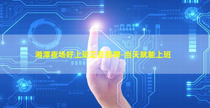 湘潭夜场好上班正在招聘-当天就能上班