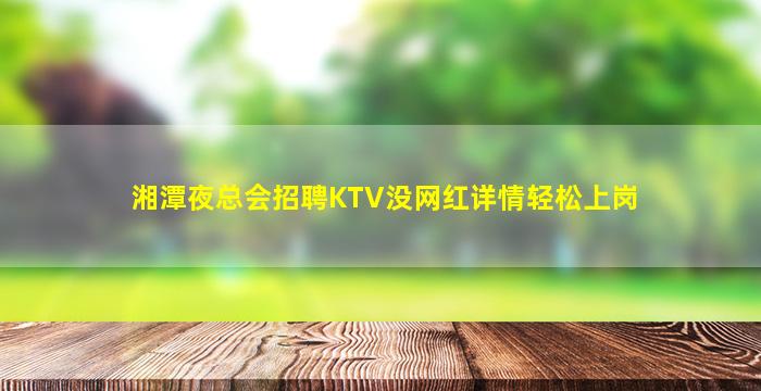 湘潭夜总会招聘KTV没网红详情轻松上岗
